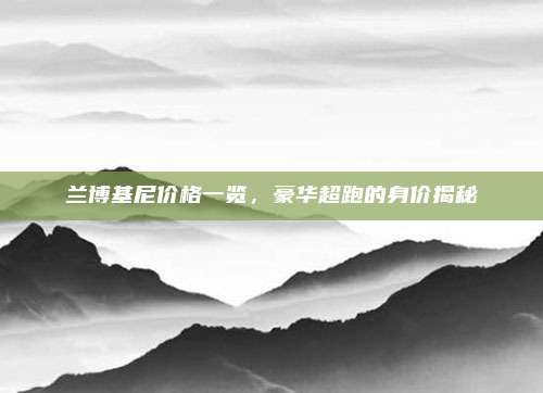 兰博基尼价格一览,豪华超跑的身价揭秘