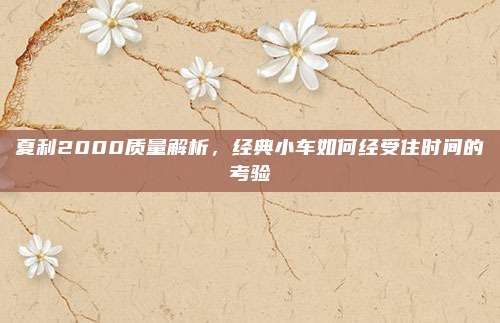 夏利2000质量解析,经典小车如何经受住时间的考验