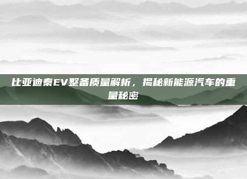 比亚迪秦EV整备质量解析,揭秘新能源汽车的重量秘密