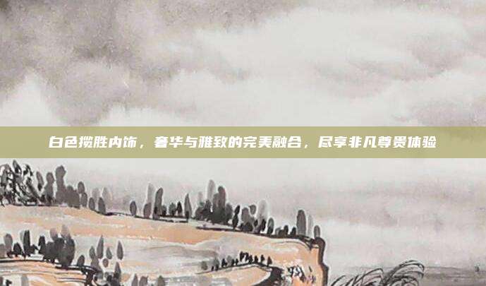 白色揽胜内饰,奢华与雅致的完美融合,尽享非凡尊贵体验