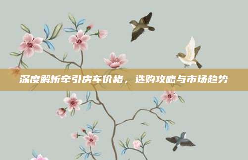 深度解析牵引房车价格,选购攻略与市场趋势