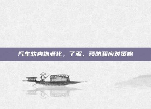 汽车软内饰老化,了解、预防和应对策略