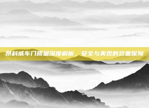 昂科威车门质量深度解析,安全与美观的双重保障
