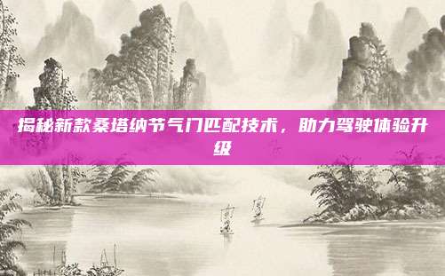 揭秘新款桑塔纳节气门匹配技术,助力驾驶体验升级