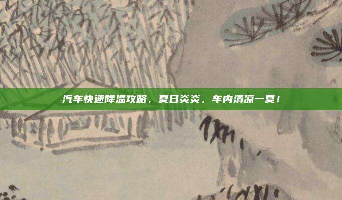 汽车快速降温攻略,夏日炎炎,车内清凉一夏!