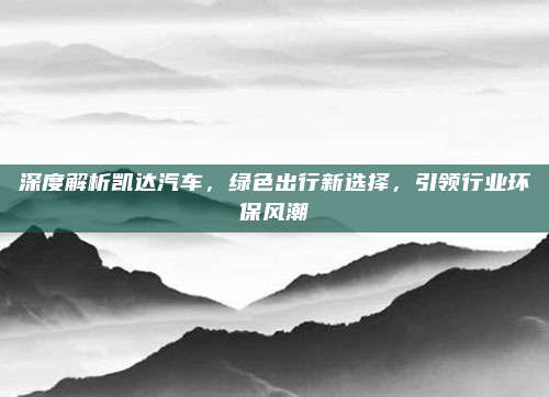 深度解析凯达汽车,绿色出行新选择,引领行业环保风潮