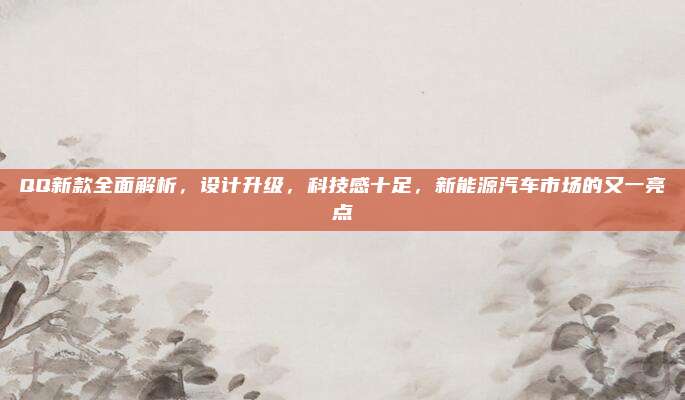 QQ新款全面解析,设计升级,科技感十足,新能源汽车市场的又一亮点
