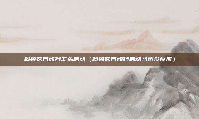 科鲁兹自动挡怎么启动(科鲁兹自动挡启动马达没反应)