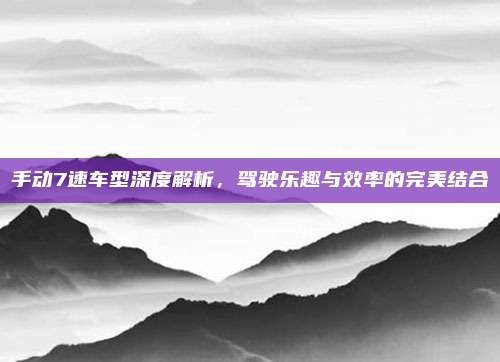 手动7速车型深度解析,驾驶乐趣与效率的完美结合