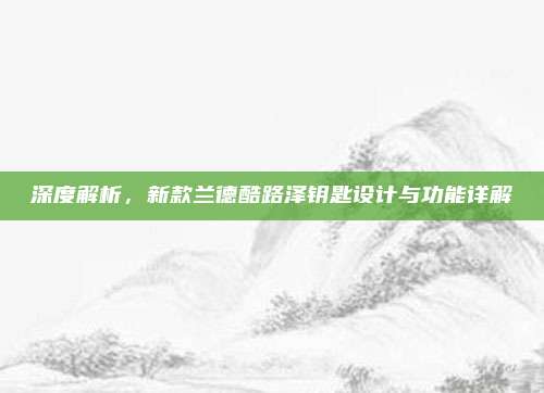 深度解析,新款兰德酷路泽钥匙设计与功能详解