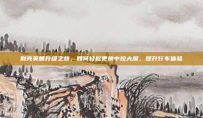 别克英朗升级之旅,如何轻松更换中控大屏,提升行车体验