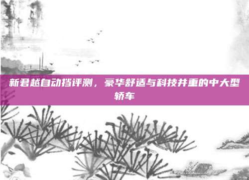 新君越自动挡评测,豪华舒适与科技并重的中大型轿车