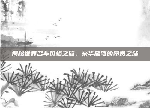 揭秘世界名车价格之谜,豪华座驾的昂贵之谜