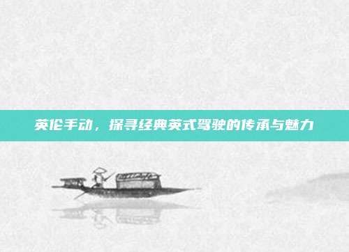 英伦手动,探寻经典英式驾驶的传承与魅力