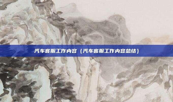 汽车客服工作内容(汽车客服工作内容总结)