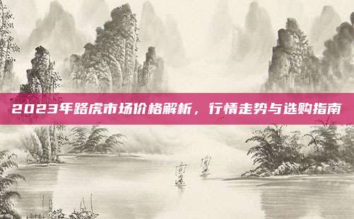 2023年路虎市场价格解析,行情走势与选购指南