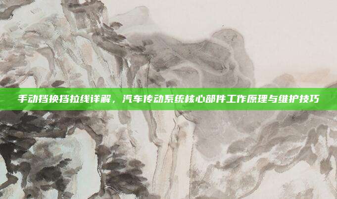 手动挡换挡拉线详解,汽车传动系统核心部件工作原理与维护技巧