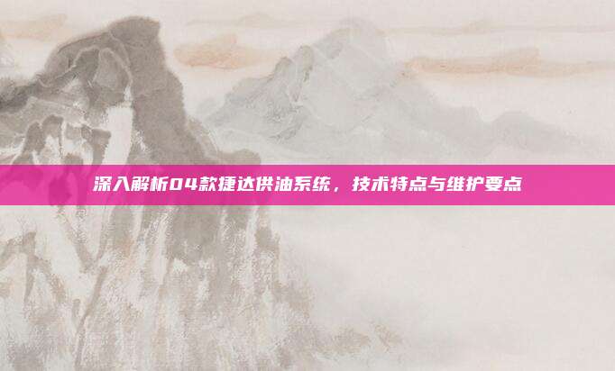 深入解析04款捷达供油系统,技术特点与维护要点