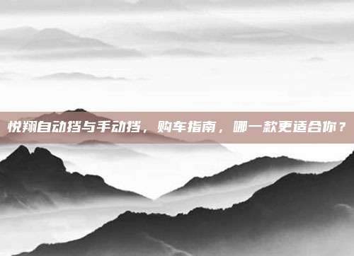 悦翔自动挡与手动挡,购车指南,哪一款更适合你?
