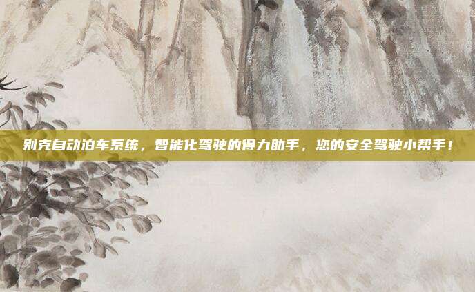 别克自动泊车系统,智能化驾驶的得力助手,您的安全驾驶小帮手!