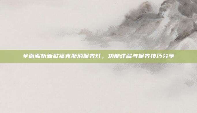 全面解析新款福克斯消保养灯,功能详解与保养技巧分享