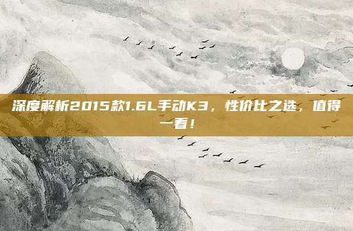 深度解析2015款1.6L手动K3,性价比之选,值得一看!