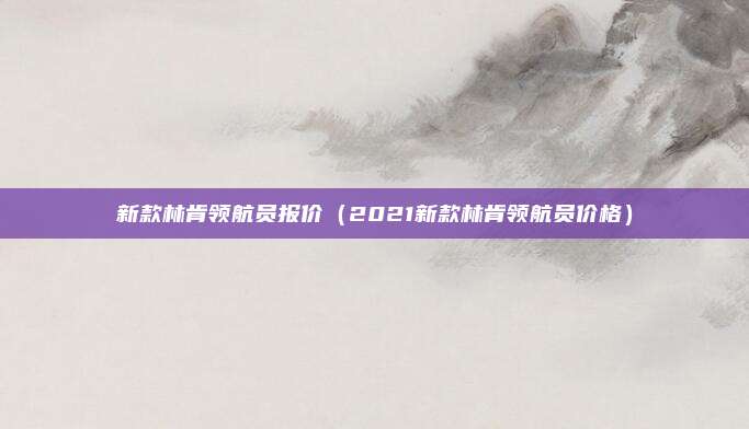 新款林肯领航员报价（2021新款林肯领航员价格）