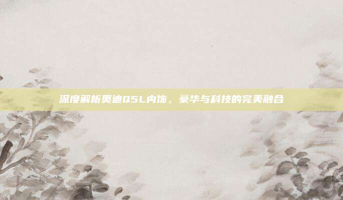 深度解析奥迪Q5L内饰,豪华与科技的完美融合
