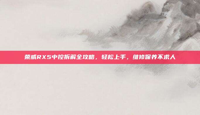 荣威RX5中控拆解全攻略,轻松上手,维修保养不求人