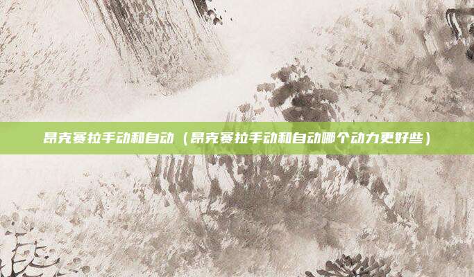 昂克赛拉手动和自动(昂克赛拉手动和自动哪个动力更好些)
