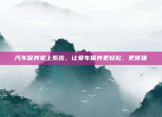 汽车保养掌上系统,让爱车保养更轻松、更便捷