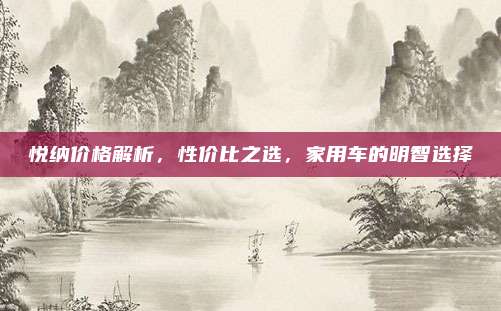 悦纳价格解析,性价比之选,家用车的明智选择
