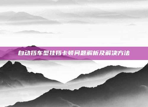自动挡车型挂挡卡顿问题解析及解决方法
