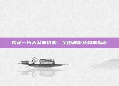 揭秘一汽大众车价格,全面解析及购车指南