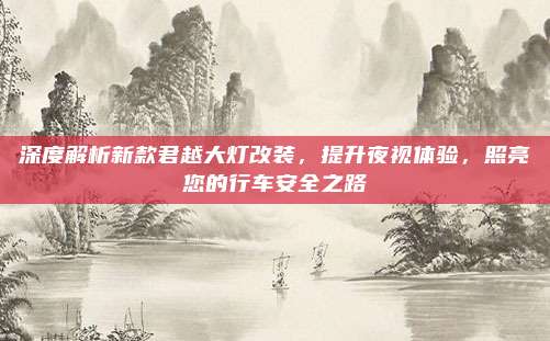 深度解析新款君越大灯改装,提升夜视体验,照亮您的行车安全之路
