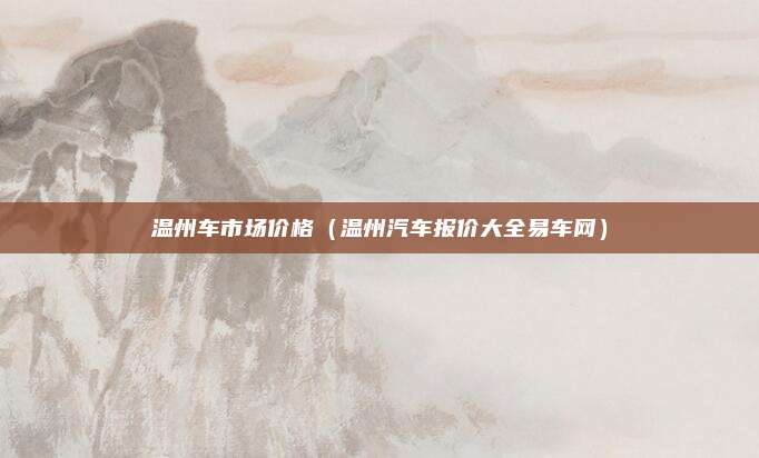 温州车市场价格（温州汽车报价大全易车网）