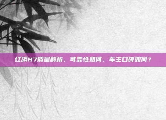 红旗H7质量解析,可靠性如何,车主口碑如何?