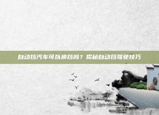 自动挡汽车可以换挡吗?揭秘自动挡驾驶技巧