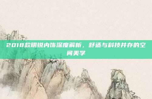 2018款明锐内饰深度解析,舒适与科技并存的空间美学