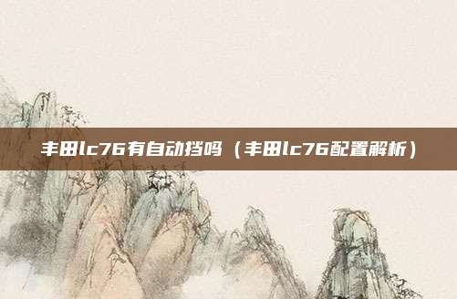 丰田lc76有自动挡吗（丰田lc76配置解析）