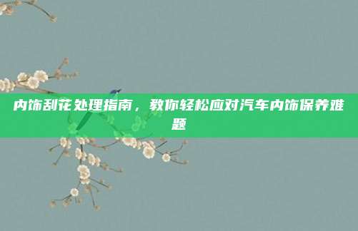 内饰刮花处理指南,教你轻松应对汽车内饰保养难题