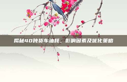 揭秘40吨货车油耗,影响因素及优化策略