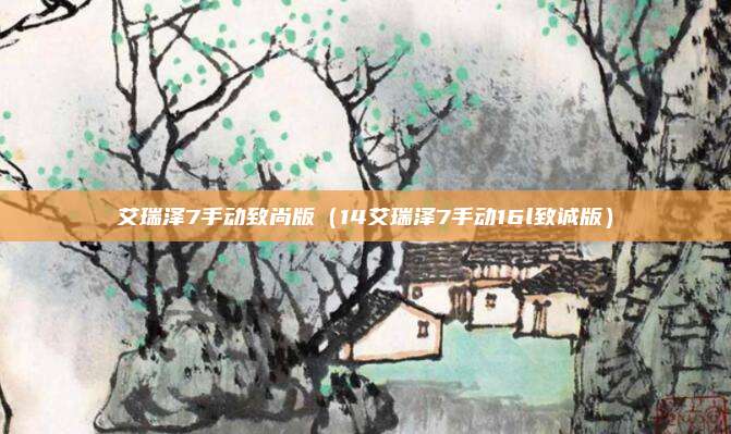 艾瑞泽7手动致尚版(14艾瑞泽7手动16l致诚版)