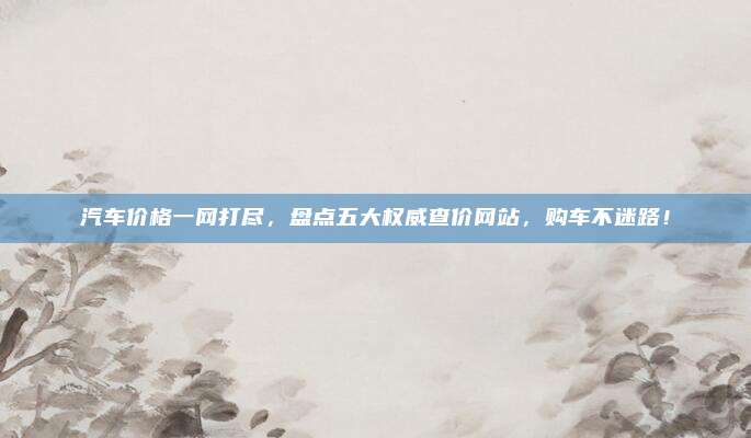 汽车价格一网打尽,盘点五大权威查价网站,购车不迷路!