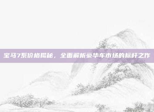 宝马7系价格揭秘,全面解析豪华车市场的标杆之作