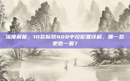 深度解析,10款标致408中控配置详解,哪一款更胜一筹?