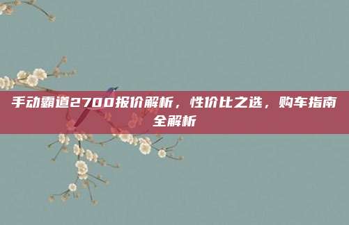 手动霸道2700报价解析,性价比之选,购车指南全解析