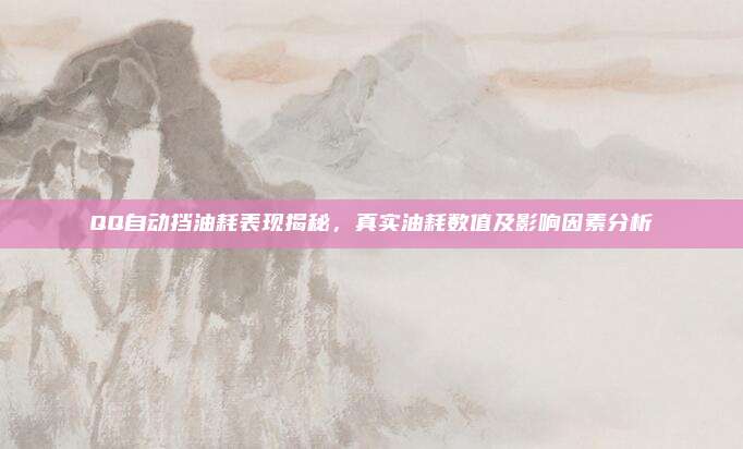 QQ自动挡油耗表现揭秘,真实油耗数值及影响因素分析