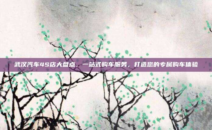 武汉汽车4S店大盘点,一站式购车服务,打造您的专属购车体验