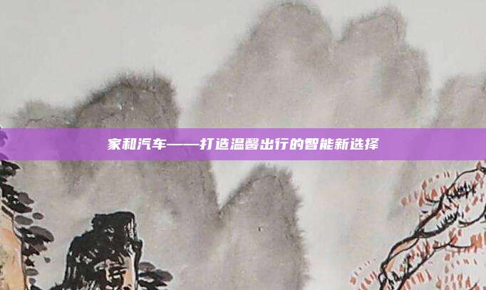 家和汽车——打造温馨出行的智能新选择